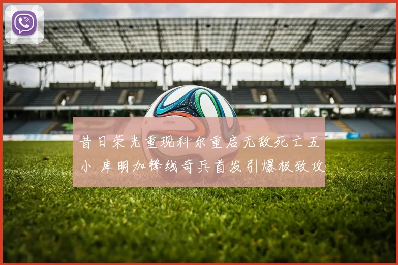 昔日荣光重现科尔重启无敌死亡五小 库明加锋线奇兵首发引爆极致攻防