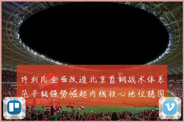 许利民全面改造北京首钢战术体系范子铭强势崛起内线核心地位稳固