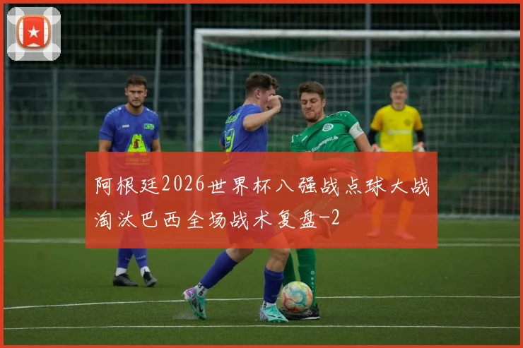 阿根廷2026世界杯八强战点球大战淘汰巴西全场战术复盘