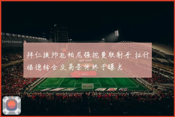 拜仁换帅孔帕尼强挖曼联射手 拉什福德转会交易条件终于曝光
