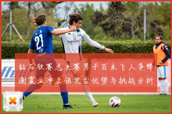 钻石联赛总决赛男子百米飞人争锋谢震业冲击领奖台优势与挑战分析