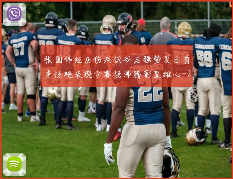 张国伟经历伤病低谷后强势复出首秀惊艳表现令赛场沸腾彰显雄心