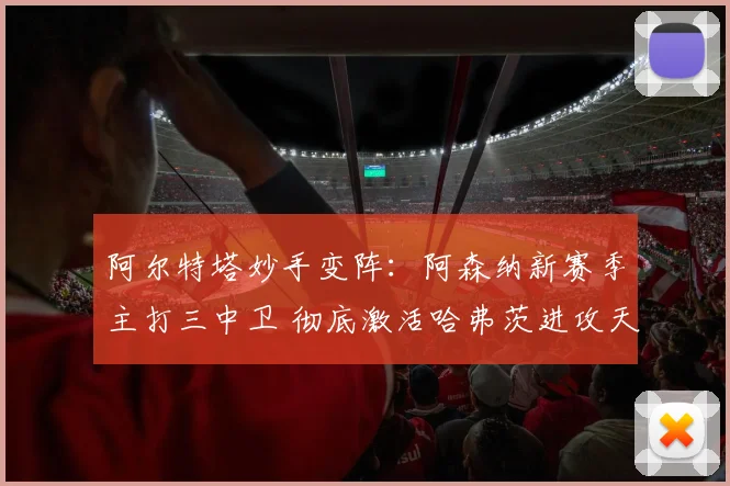 阿尔特塔妙手变阵：阿森纳新赛季主打三中卫 彻底激活哈弗茨进攻天赋