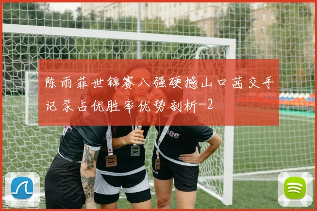 陈雨菲世锦赛八强硬撼山口茜交手记录占优胜率优势剖析