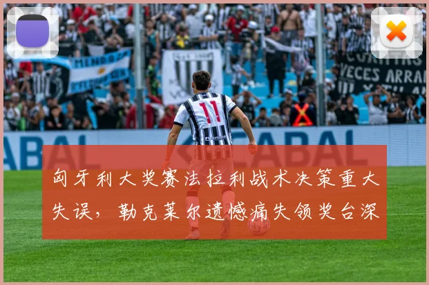 匈牙利大奖赛法拉利战术决策重大失误，勒克莱尔遗憾痛失领奖台深度解析