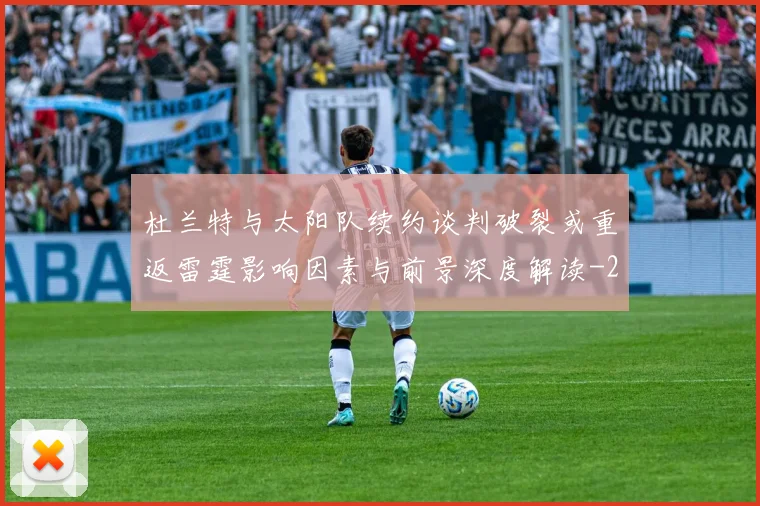 杜兰特与太阳队续约谈判破裂或重返雷霆影响因素与前景深度解读