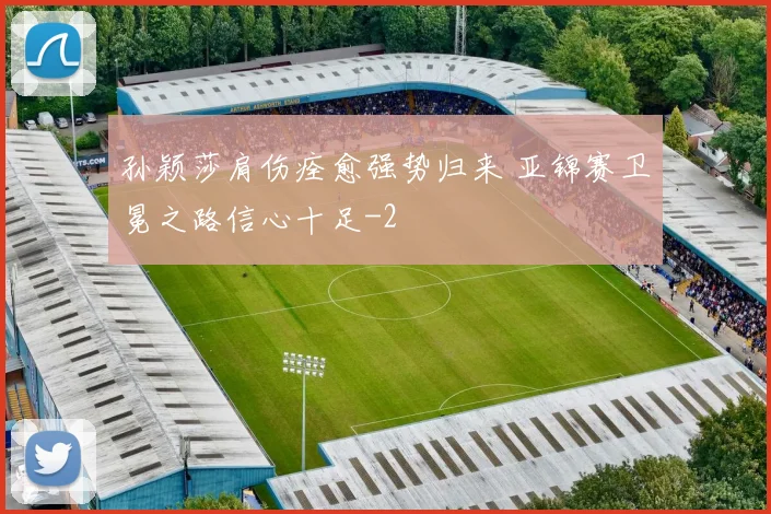孙颖莎肩伤痊愈强势归来 亚锦赛卫冕之路信心十足