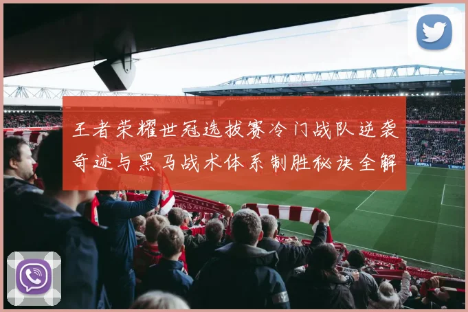王者荣耀世冠选拔赛冷门战队逆袭奇迹与黑马战术体系制胜秘诀全解析