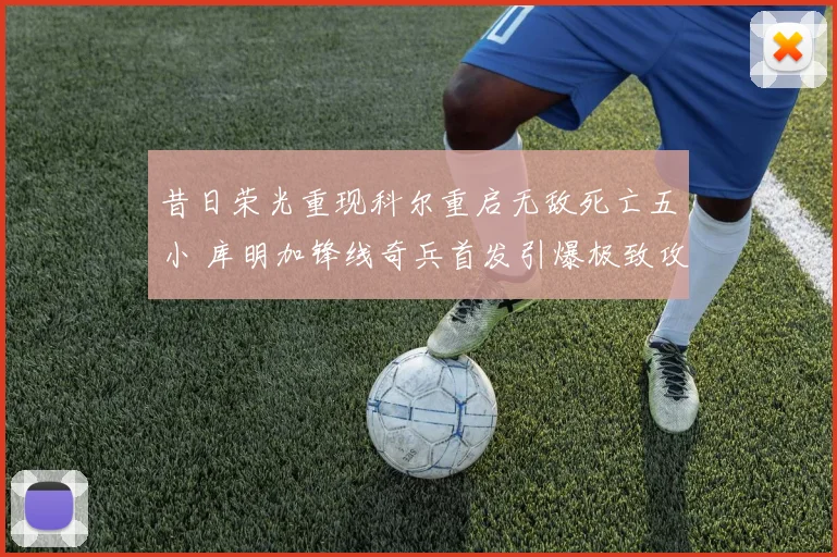 昔日荣光重现科尔重启无敌死亡五小 库明加锋线奇兵首发引爆极致攻防