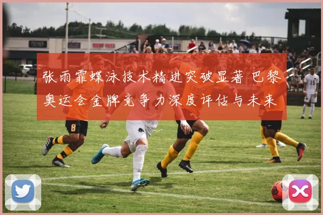 张雨霏蝶泳技术精进突破显著 巴黎奥运会金牌竞争力深度评估与未来展望