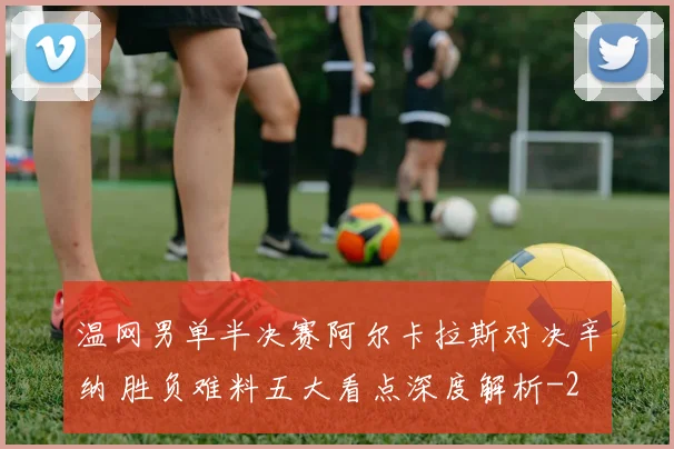 温网男单半决赛阿尔卡拉斯对决辛纳 胜负难料五大看点深度解析