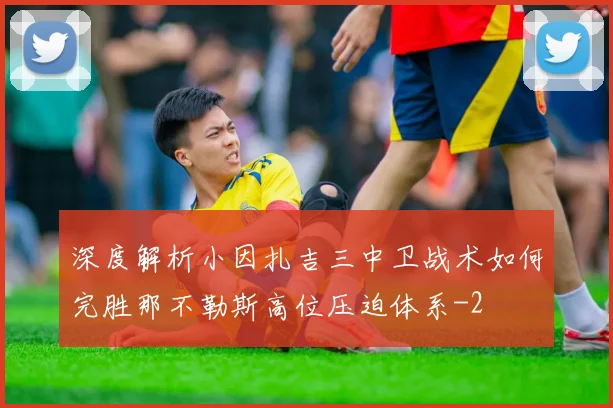 深度解析小因扎吉三中卫战术如何完胜那不勒斯高位压迫体系