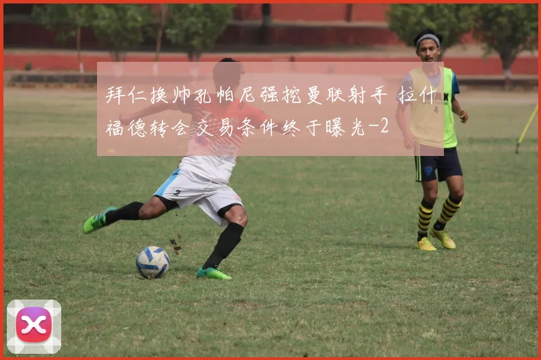 拜仁换帅孔帕尼强挖曼联射手 拉什福德转会交易条件终于曝光