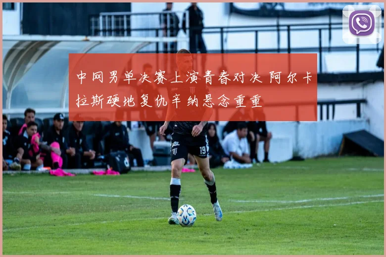 中网男单决赛上演青春对决 阿尔卡拉斯硬地复仇辛纳悬念重重