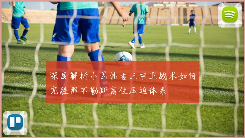 深度解析小因扎吉三中卫战术如何完胜那不勒斯高位压迫体系