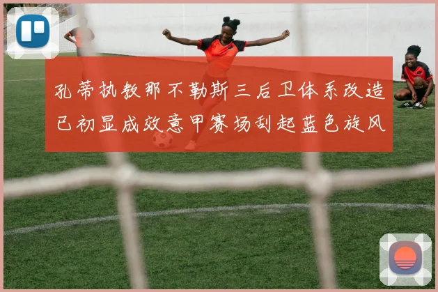 孔蒂执教那不勒斯三后卫体系改造已初显成效意甲赛场刮起蓝色旋风