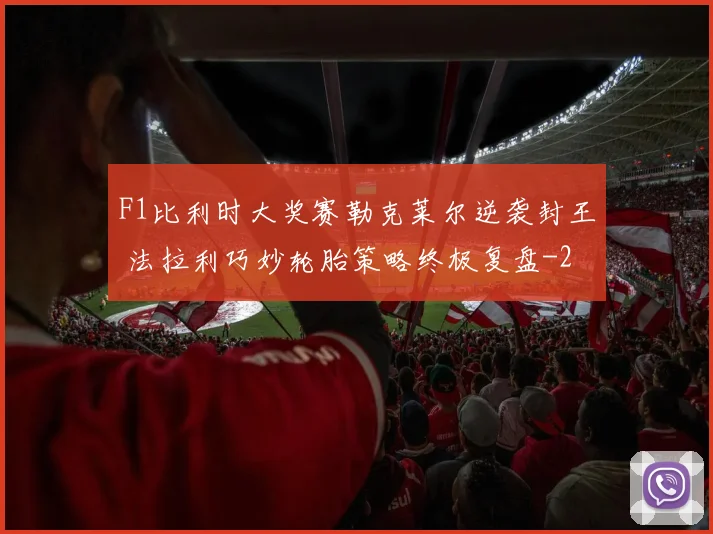 F1比利时大奖赛勒克莱尔逆袭封王 法拉利巧妙轮胎策略终极复盘