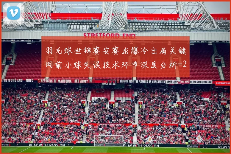 羽毛球世锦赛安赛龙爆冷出局关键网前小球失误技术环节深度分析