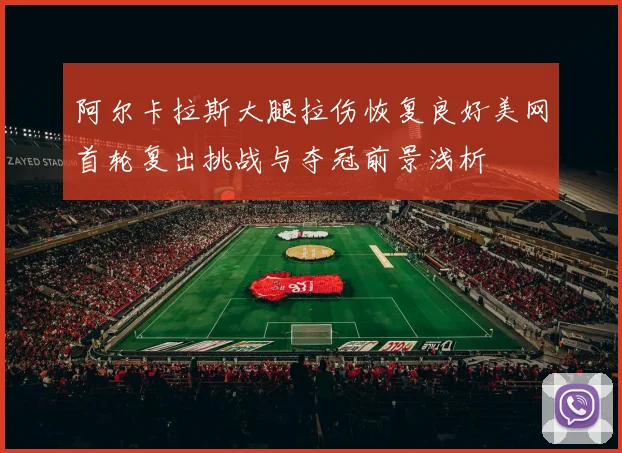 阿尔卡拉斯大腿拉伤恢复良好美网首轮复出挑战与夺冠前景浅析