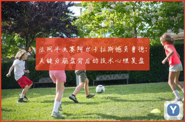 法网半决赛阿尔卡拉斯憾负鲁德：关键分崩盘背后的技术心理复盘