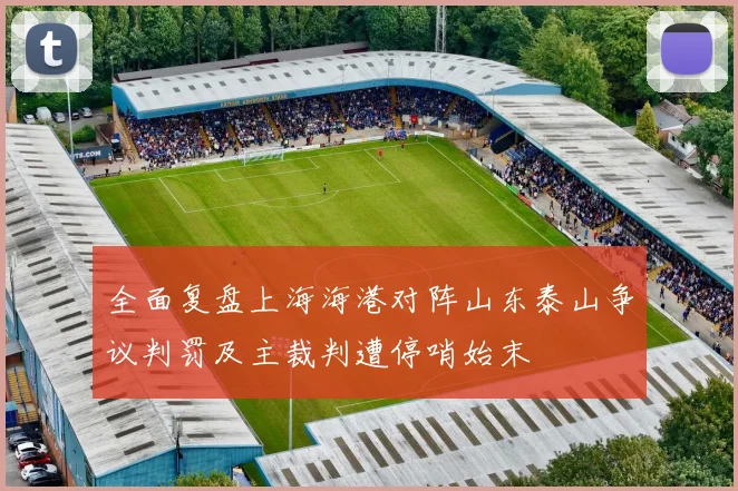 全面复盘上海海港对阵山东泰山争议判罚及主裁判遭停哨始末