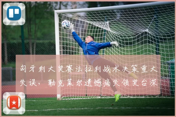 匈牙利大奖赛法拉利战术决策重大失误，勒克莱尔遗憾痛失领奖台深度解析