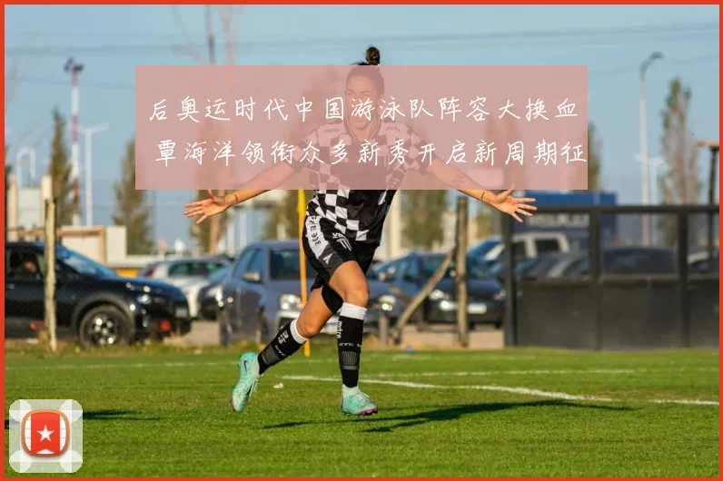 后奥运时代中国游泳队阵容大换血 覃海洋领衔众多新秀开启新周期征程