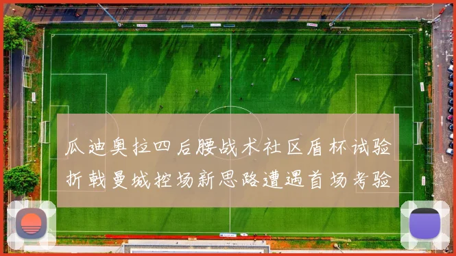 瓜迪奥拉四后腰战术社区盾杯试验折戟曼城控场新思路遭遇首场考验
