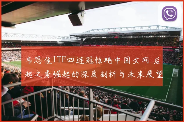 韦思佳ITF四连冠惊艳中国女网 后起之秀崛起的深度剖析与未来展望
