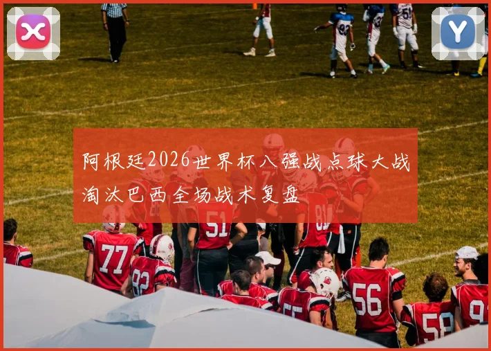 阿根廷2026世界杯八强战点球大战淘汰巴西全场战术复盘