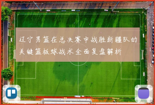 辽宁男篮在总决赛中战胜新疆队的关键篮板球战术全面复盘解析