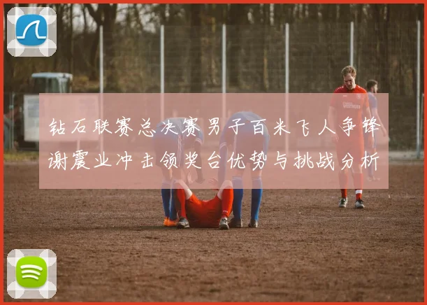 钻石联赛总决赛男子百米飞人争锋谢震业冲击领奖台优势与挑战分析