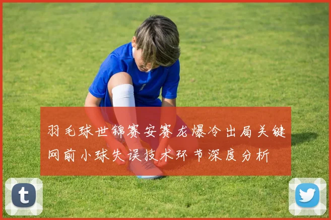 羽毛球世锦赛安赛龙爆冷出局关键网前小球失误技术环节深度分析