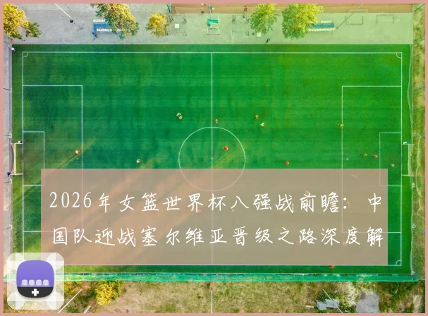 2026年女篮世界杯八强战前瞻：中国队迎战塞尔维亚晋级之路深度解析