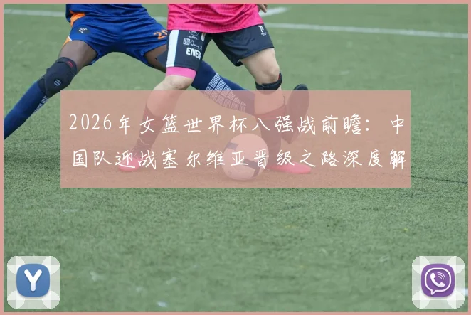 2026年女篮世界杯八强战前瞻：中国队迎战塞尔维亚晋级之路深度解析