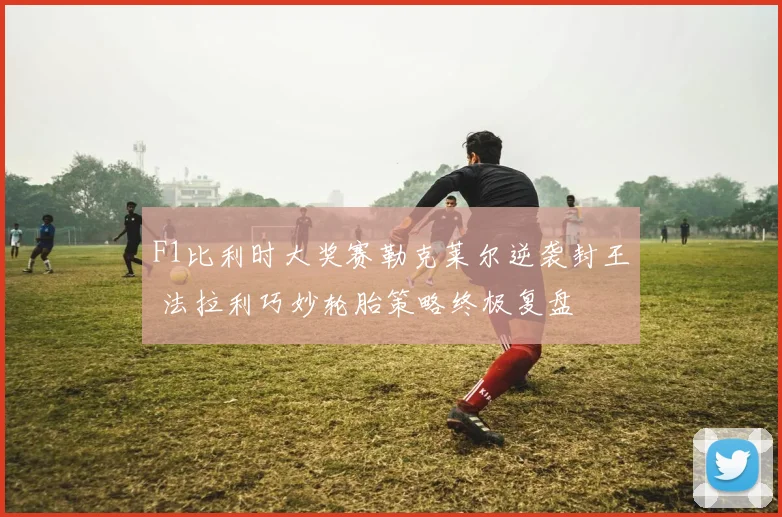 F1比利时大奖赛勒克莱尔逆袭封王 法拉利巧妙轮胎策略终极复盘